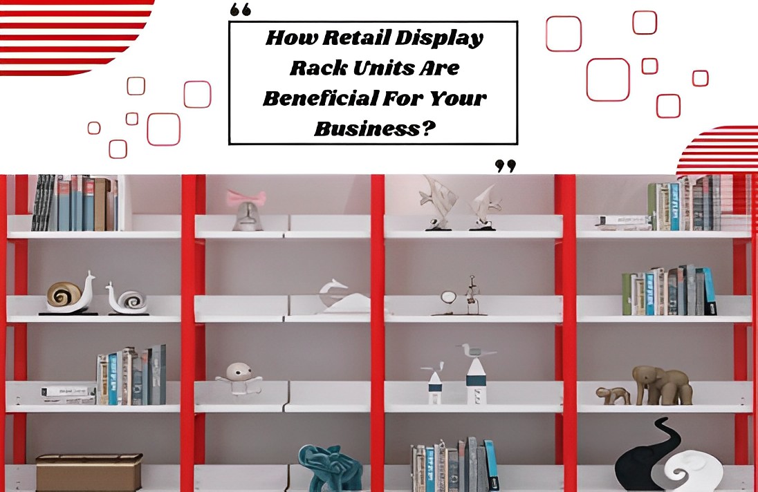 Ways Retail Display Rack Units Are Beneficial For Your Business